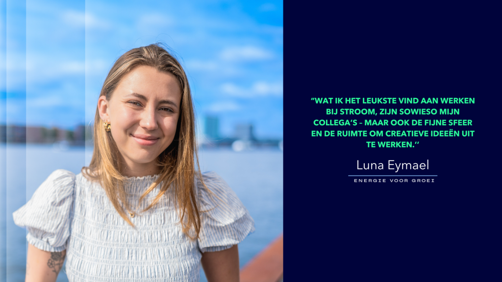 “Wat ik het leukste vind aan werken bij STROOM, zijn sowieso mijn collega’s – maar ook de fijne sfeer en de ruimte om creatieve ideeën uit te werken.’’